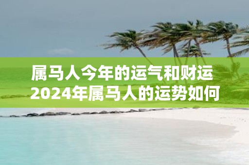 属马人今年的运气和财运 2025年属马人的运势如何