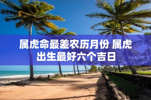 属虎命最差农历月份 属虎出生最好六个吉日