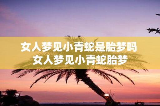 女人梦见小青蛇是胎梦吗 女人梦见小青蛇胎梦