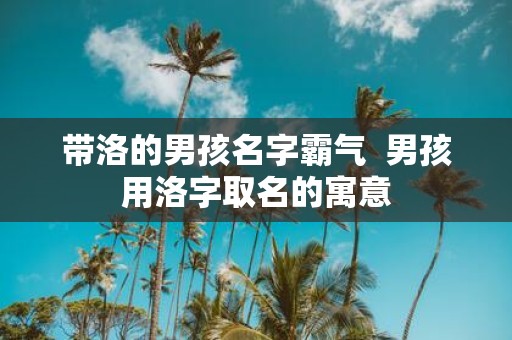带洛的男孩名字霸气 男孩用洛字取名的寓意