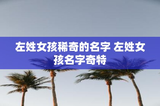 左姓女孩稀奇的名字 左姓女孩名字奇特