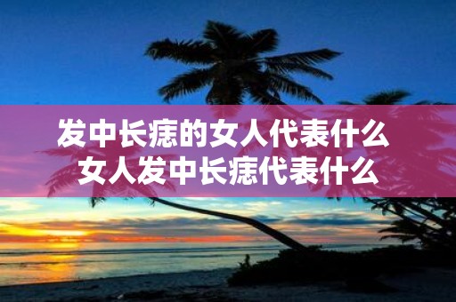 发中长痣的女人代表什么 女人发中长痣代表什么