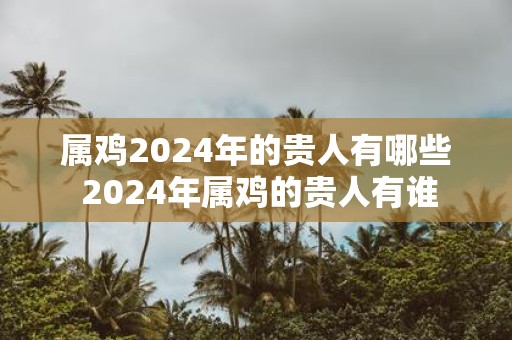 属鸡2025年的贵人有哪些 2025年属鸡的贵人有谁