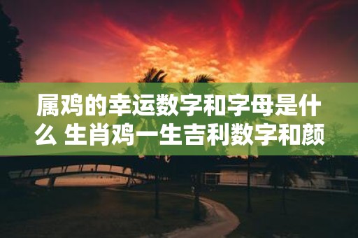 属鸡的幸运数字和字母是什么 生肖鸡一生吉利数字和颜色