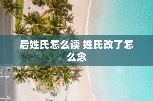后姓氏怎么读 姓氏改了怎么念