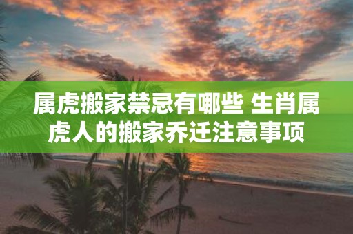 属虎搬家禁忌有哪些 生肖属虎人的搬家乔迁注意事项