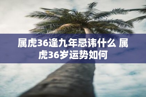 属虎36逢九年忌讳什么 属虎36岁运势如何