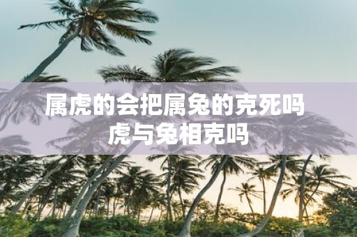 属虎的会把属兔的克死吗 虎与兔相克吗