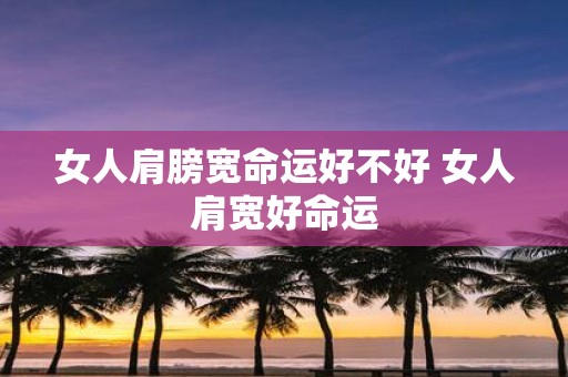 女人肩膀宽命运好不好 女人肩宽好命运
