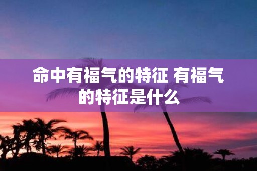 命中有福气的特征 有福气的特征是什么