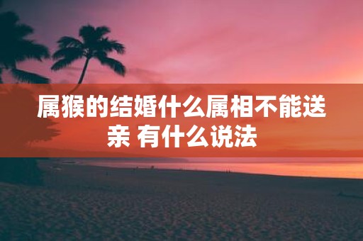 属猴的结婚什么属相不能送亲 有什么说法