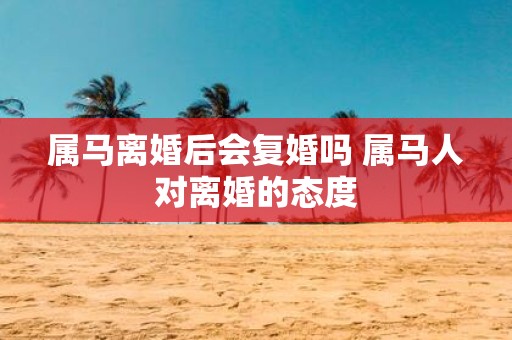 属马离婚后会复婚吗 属马人对离婚的态度