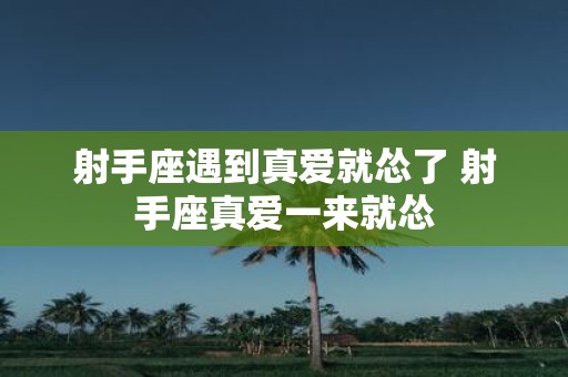 射手座遇到真爱就怂了 射手座真爱一来就怂