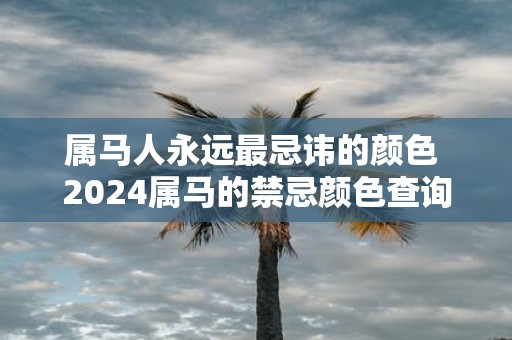 属马人永远最忌讳的颜色 2025属马的禁忌颜色查询