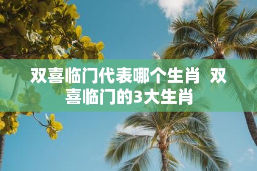 双喜临门代表哪个生肖 双喜临门的3大生肖