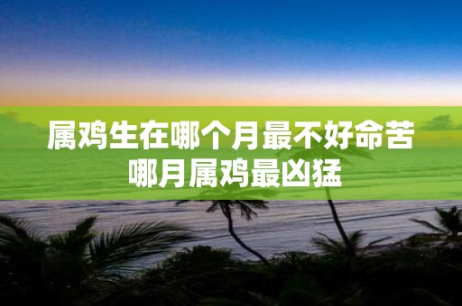 属鸡生在哪个月最不好命苦 哪月属鸡最凶猛