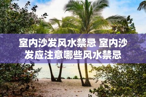 室内沙发风水禁忌 室内沙发应注意哪些风水禁忌