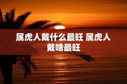 属虎人戴什么最旺 属虎人戴啥最旺