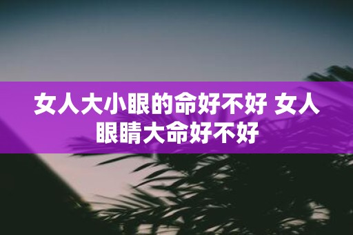女人大小眼的命好不好 女人眼睛大命好不好