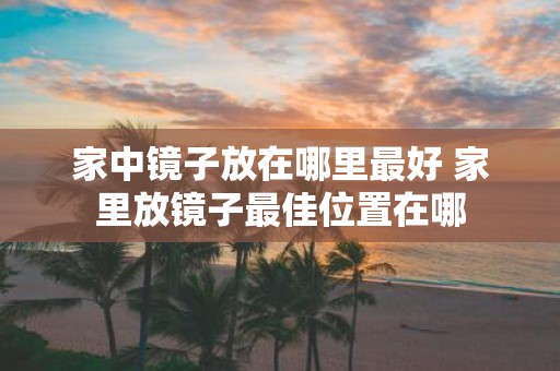 家中镜子放在哪里最好 家里放镜子最佳位置在哪