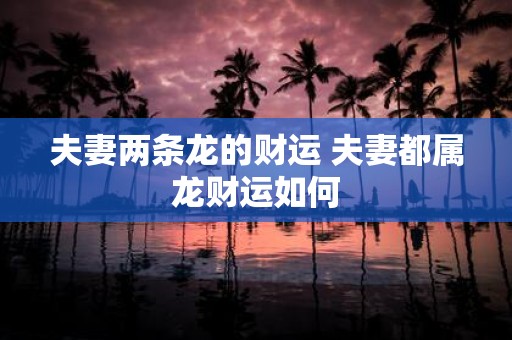 夫妻两条龙的财运 夫妻都属龙财运如何