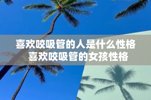 喜欢咬吸管的人是什么性格 喜欢咬吸管的女孩性格