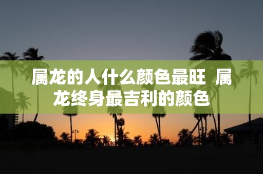 属龙的人什么颜色最旺 属龙终身最吉利的颜色