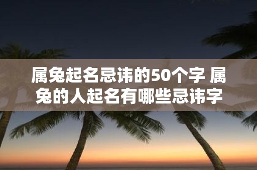 属兔起名忌讳的50个字 属兔的人起名有哪些忌讳字