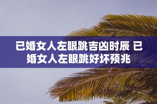 已婚女人左眼跳吉凶时辰 已婚女人左眼跳好坏预兆