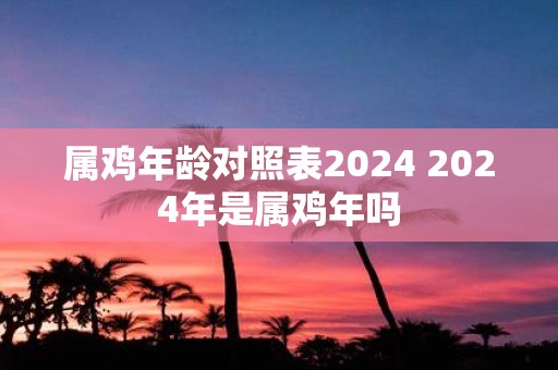 属鸡年龄对照表2025 2025年是属鸡年吗 属鸡年龄对照表2025 2025年是属鸡年吗