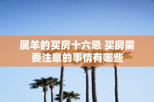属羊的买房十六忌 买房需要注意的事情有哪些