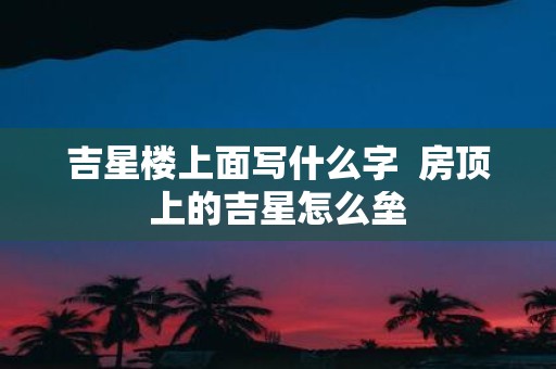 吉星楼上面写什么字 房顶上的吉星怎么垒