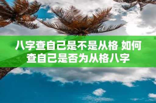 八字查自己是不是从格 如何查自己是否为从格八字