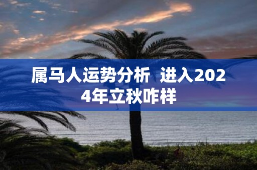 属马人运势分析 进入2025年立秋咋样