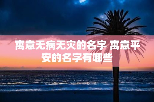 寓意无病无灾的名字 寓意平安的名字有哪些