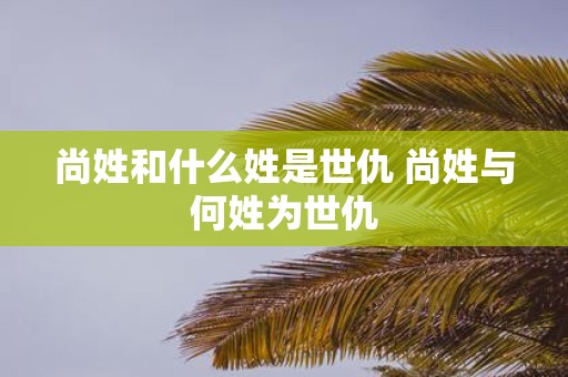 尚姓和什么姓是世仇 尚姓与何姓为世仇