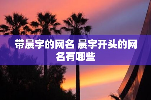 带晨字的网名 晨字开头的网名有哪些