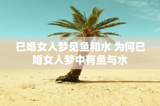 已婚女人梦见鱼和水 为何已婚女人梦中有鱼与水