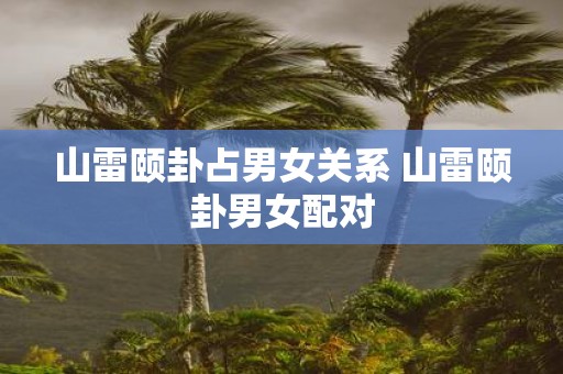 山雷颐卦占男女关系 山雷颐卦男女配对