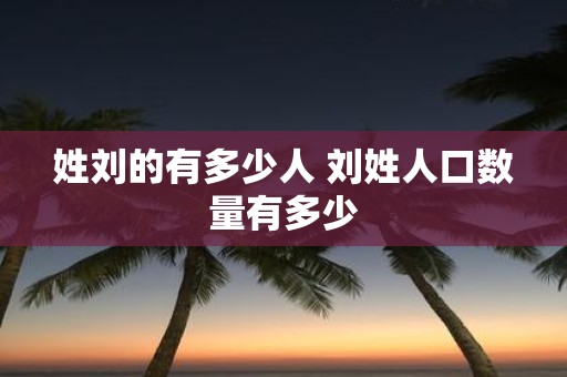 姓刘的有多少人 刘姓人口数量有多少