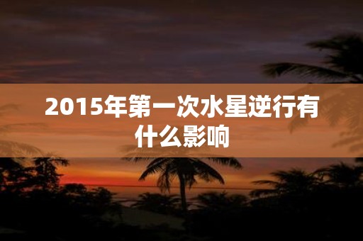 2015年第一次水星逆行有什么影响