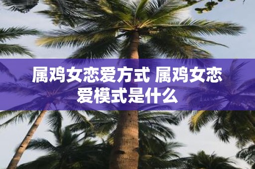 属鸡女恋爱方式 属鸡女恋爱模式是什么