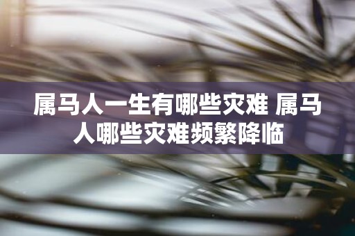 属马人一生有哪些灾难 属马人哪些灾难频繁降临