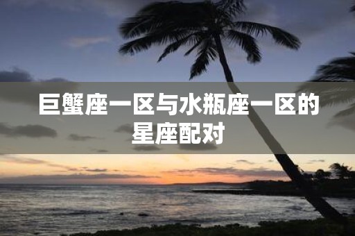 巨蟹座一区与水瓶座一区的星座配对