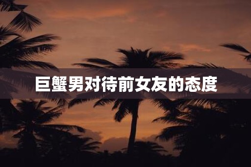 巨蟹男对待前女友的态度
