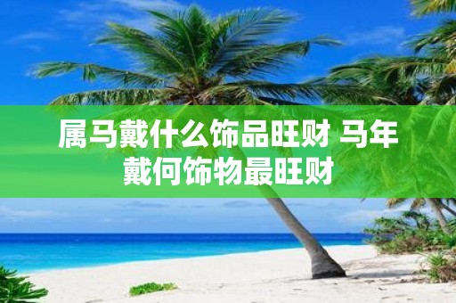 属马戴什么饰品旺财 马年戴何饰物最旺财