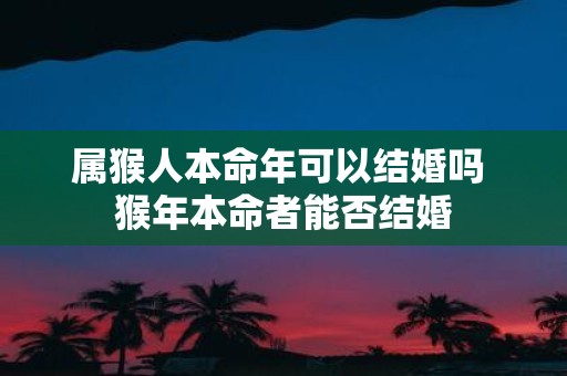 属猴人本命年可以结婚吗 猴年本命者能否结婚