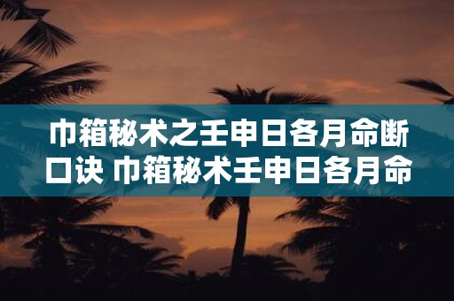 巾箱秘术之壬申日各月命断口诀 巾箱秘术壬申日各月命断口诀是什么