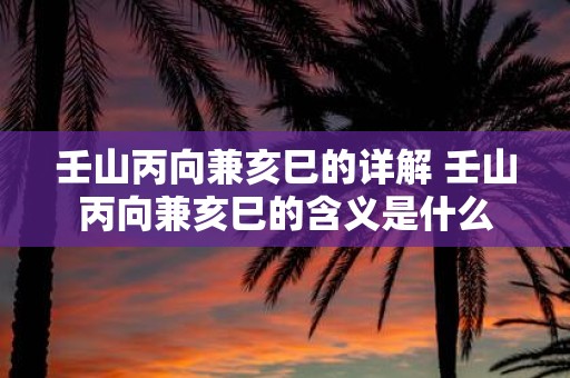 壬山丙向兼亥巳的详解 壬山丙向兼亥巳的含义是什么