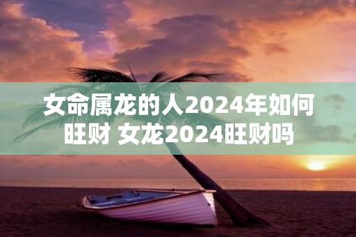 女命属龙的人2025年如何旺财 女龙2025旺财吗